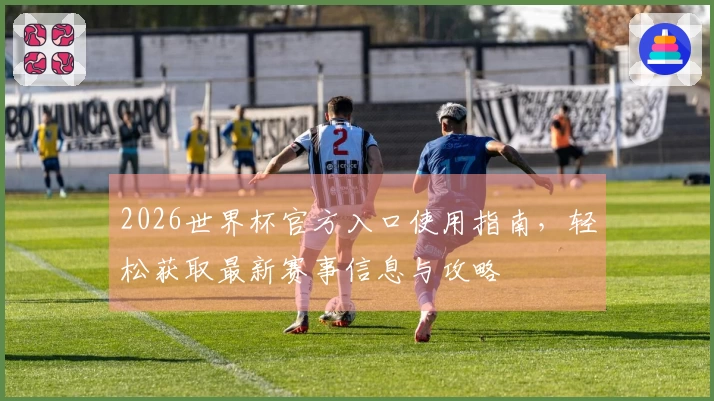2026世界杯官方入口使用指南，轻松获取最新赛事信息与攻略