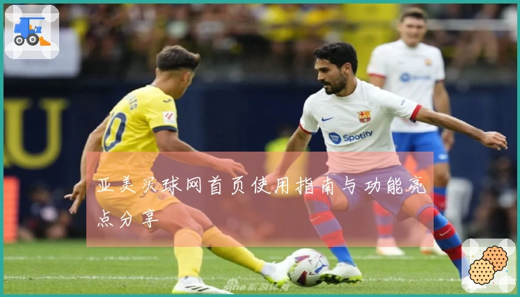 亚美买球网首页使用指南与功能亮点分享