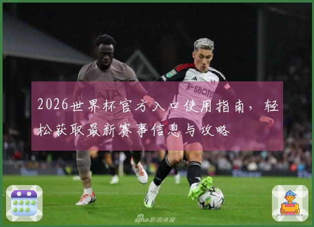 2026世界杯官方入口使用指南，轻松获取最新赛事信息与攻略