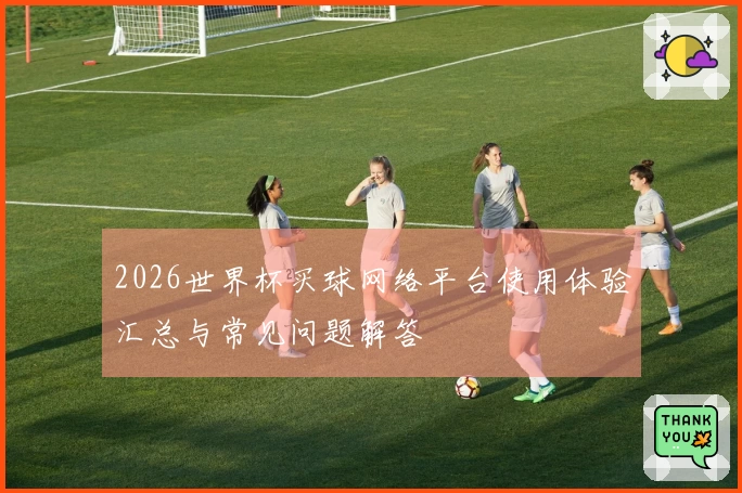 2026世界杯买球网络平台使用体验汇总与常见问题解答