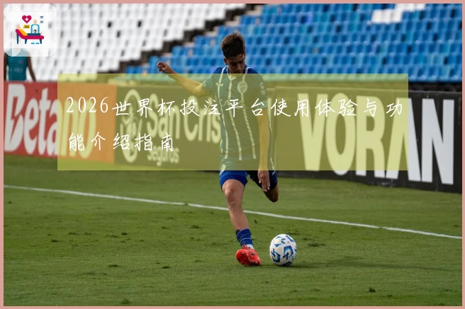 2026世界杯投注平台使用体验与功能介绍指南