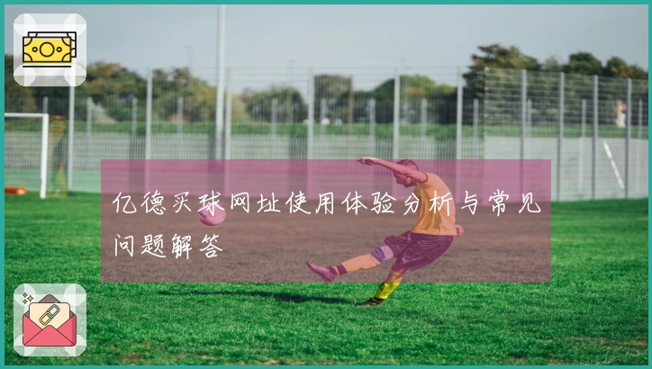 亿德买球网址使用体验分析与常见问题解答