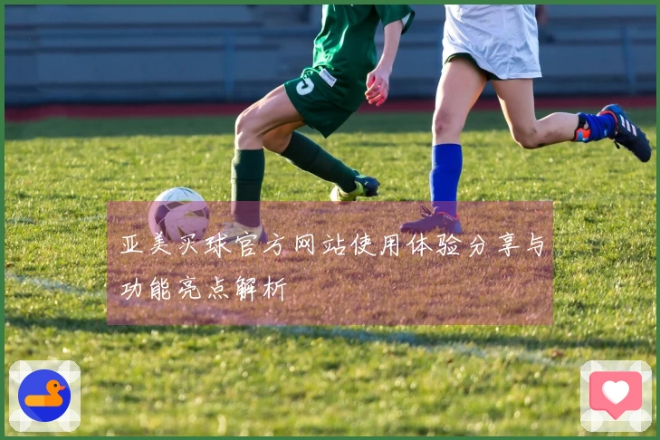 亚美买球官方网站使用体验分享与功能亮点解析