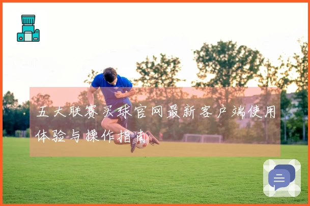 五大联赛买球官网最新客户端使用体验与操作指南
