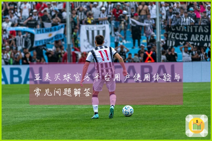 亚美买球官方平台用户使用体验与常见问题解答