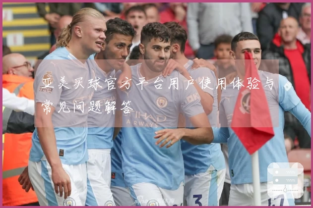 亚美买球官方平台用户使用体验与常见问题解答
