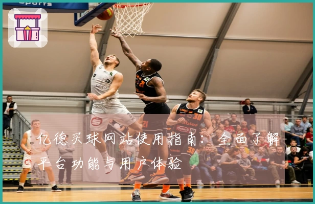 亿德买球网站使用指南：全面了解平台功能与用户体验