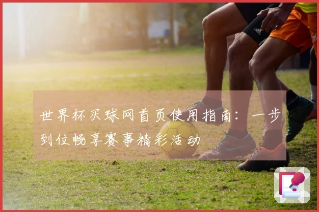 世界杯买球网首页使用指南：一步到位畅享赛事精彩活动
